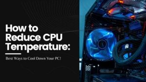 How to Reduce CPU Temperature: Best Ways to Cool Down Your PC!
